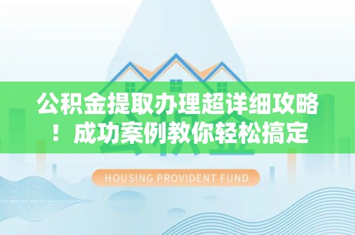 洛江公积金提取办理超详细攻略！成功案例教你轻松搞定