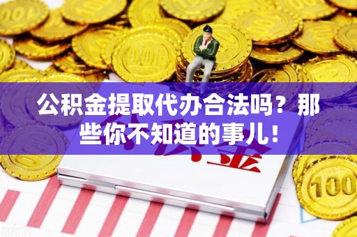 洛江公积金提取代办合法吗？那些你不知道的事儿！