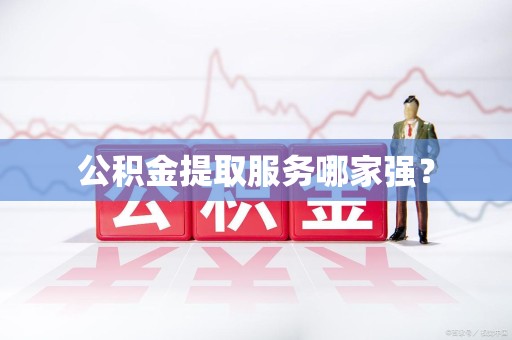 洛江公积金提取服务哪家强? 洛江公积金提取服务哪家强?