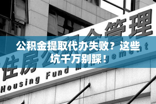 洛江公积金提取代办失败？这些坑千万别踩！