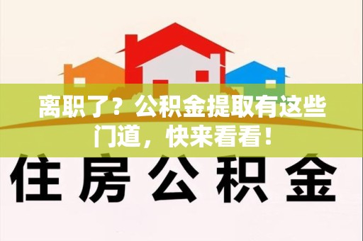 洛江离职了？公积金提取有这些门道，快来看看！