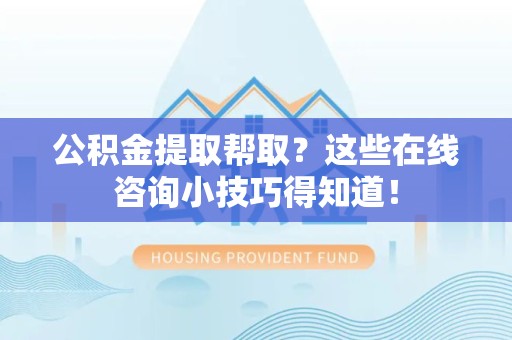 洛江公积金提取帮取？这些在线咨询小技巧得知道！