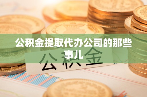 洛江公积金提取代办公司的那些事儿