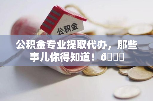 洛江公积金专业提取代办，那些事儿你得知道！😎