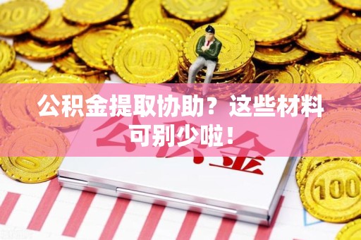 洛江公积金提取协助？这些材料可别少啦！