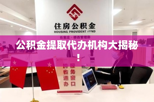 洛江公积金提取代办机构大揭秘！