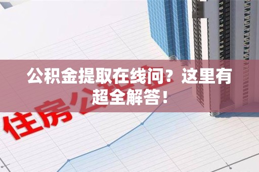 洛江公积金提取在线问?这里有超全解答! 洛江公积金提取在线问?这里有超全解答!