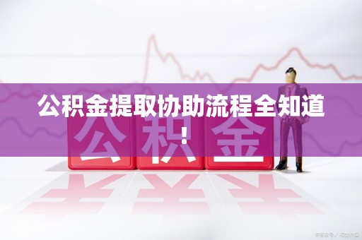 洛江公积金提取协助流程全知道！