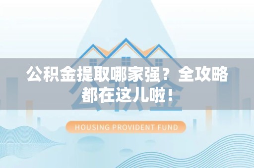 洛江公积金提取哪家强？全攻略都在这儿啦！