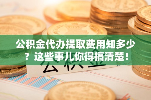 洛江公积金代办提取费用知多少?这些事儿你得搞清楚! 洛江公积金代办提取费用知多少?这些事儿你得搞清楚!