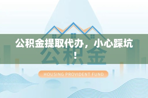 洛江公积金提取代办，小心踩坑！