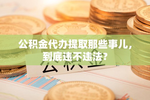 洛江公积金代办提取那些事儿，到底违不违法？
