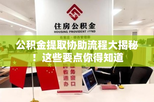 洛江公积金提取协助流程大揭秘！这些要点你得知道