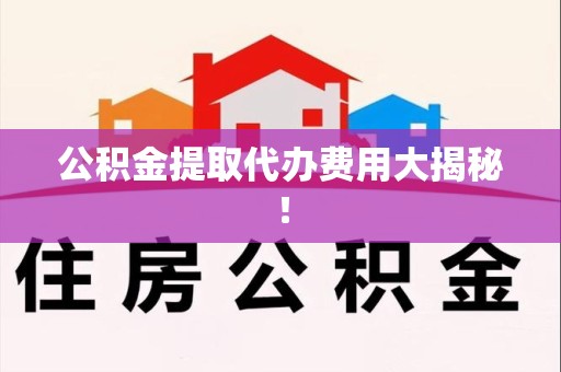 洛江公积金提取代办费用大揭秘！