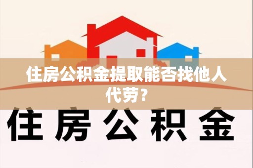 洛江住房公积金提取能否找他人代劳? 洛江住房公积金提取能否找他人代劳?