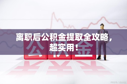 洛江离职后公积金提取全攻略，超实用！