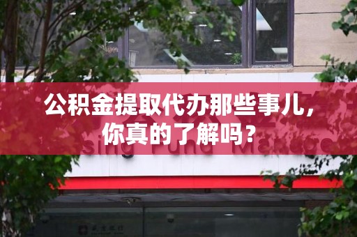 洛江公积金提取代办那些事儿，你真的了解吗？