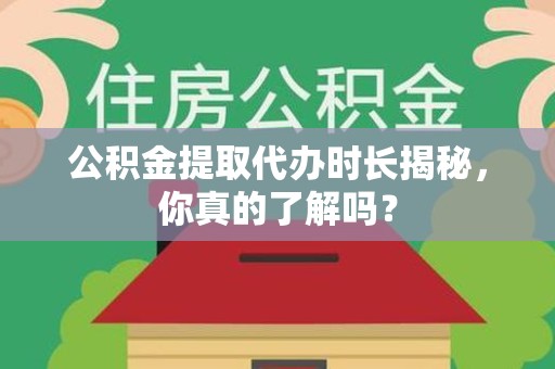 洛江公积金提取代办时长揭秘，你真的了解吗？