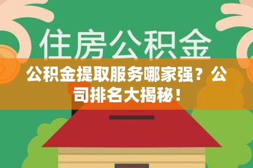 洛江公积金提取服务哪家强?公司排名大揭秘! 洛江公积金提取服务哪家强?公司排名大揭秘!