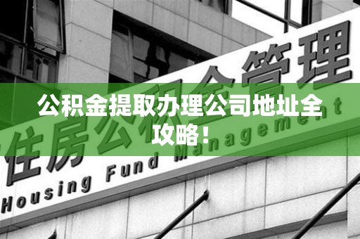 洛江公积金提取办理公司地址全攻略！