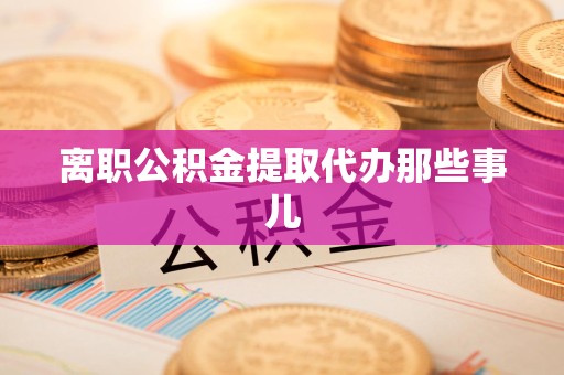 洛江离职公积金提取代办那些事儿